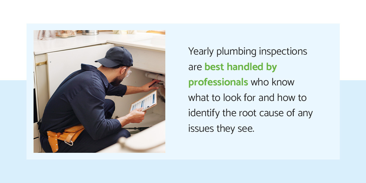 Yearly plumbing inspections are best handled by professionals who know what to look for and how to identify the root cause of any issues they see.