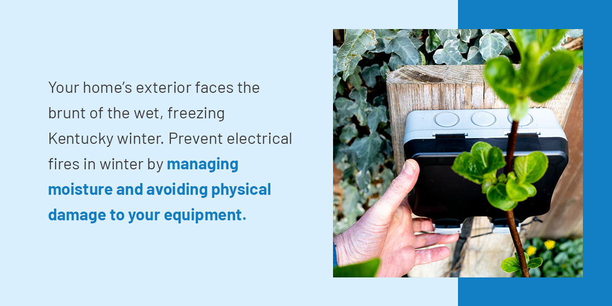 Your home’s exterior faces the brunt of the wet, freezing Kentucky winter. Prevent electrical fires in winter by managing moisture and avoiding physical damage to your equipment.